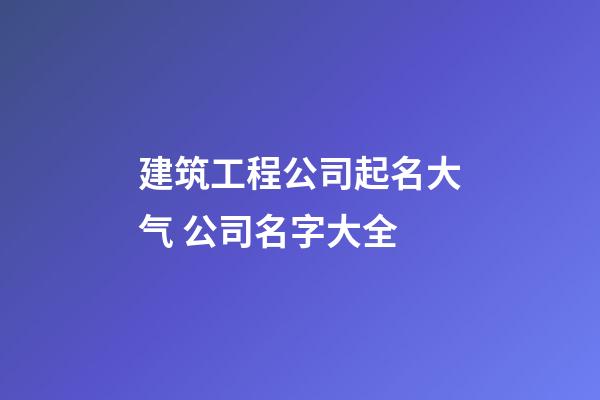 建筑工程公司起名大气 公司名字大全-第1张-公司起名-玄机派